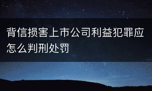 背信损害上市公司利益犯罪应怎么判刑处罚