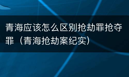 青海应该怎么区别抢劫罪抢夺罪（青海抢劫案纪实）