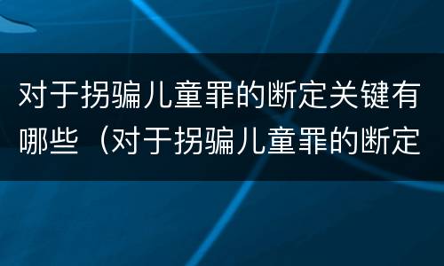 对于拐骗儿童罪的断定关键有哪些（对于拐骗儿童罪的断定关键有哪些要求）