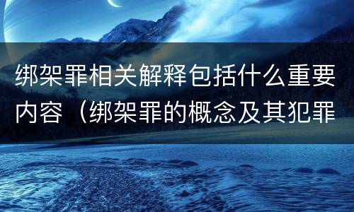 绑架罪相关解释包括什么重要内容（绑架罪的概念及其犯罪构成）