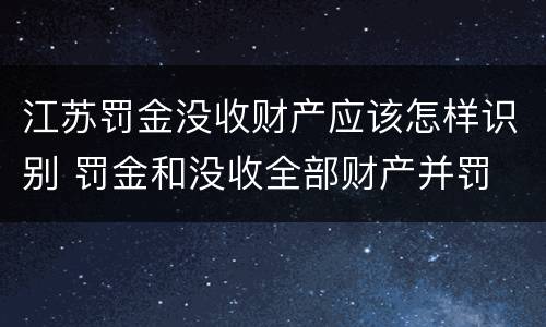 江苏罚金没收财产应该怎样识别 罚金和没收全部财产并罚