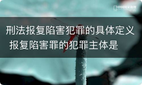 刑法报复陷害犯罪的具体定义 报复陷害罪的犯罪主体是