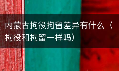 内蒙古拘役拘留差异有什么（拘役和拘留一样吗）