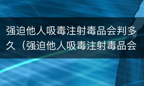 强迫他人吸毒注射毒品会判多久（强迫他人吸毒注射毒品会判多久刑）