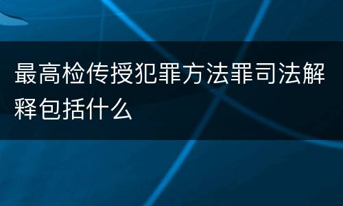 最高检传授犯罪方法罪司法解释包括什么
