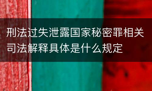 刑法过失泄露国家秘密罪相关司法解释具体是什么规定