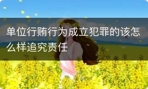 单位行贿行为成立犯罪的该怎么样追究责任