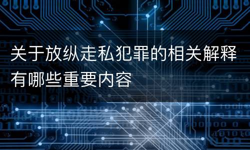 关于放纵走私犯罪的相关解释有哪些重要内容