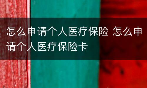 怎么申请个人医疗保险 怎么申请个人医疗保险卡