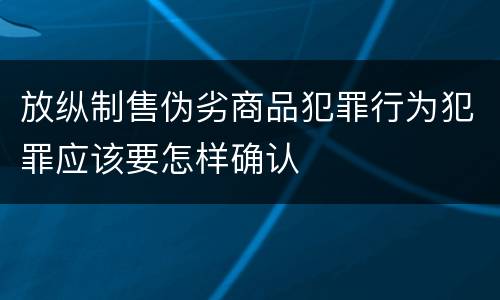 放纵制售伪劣商品犯罪行为犯罪应该要怎样确认