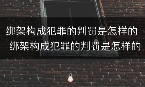 绑架构成犯罪的判罚是怎样的 绑架构成犯罪的判罚是怎样的案例