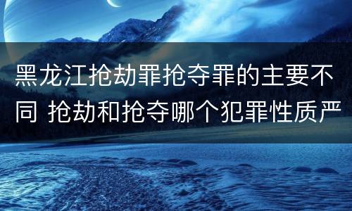 黑龙江抢劫罪抢夺罪的主要不同 抢劫和抢夺哪个犯罪性质严重