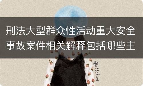 刑法大型群众性活动重大安全事故案件相关解释包括哪些主要内容