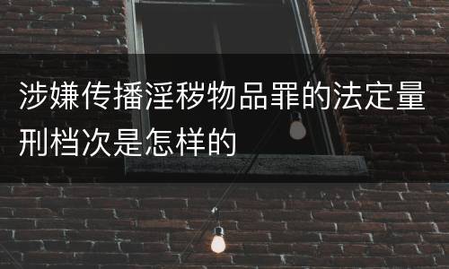 涉嫌传播淫秽物品罪的法定量刑档次是怎样的