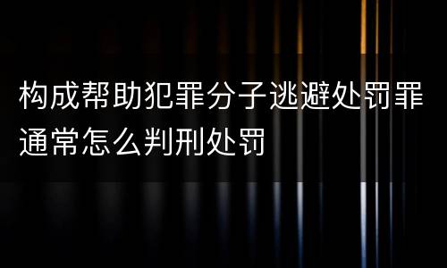 构成帮助犯罪分子逃避处罚罪通常怎么判刑处罚