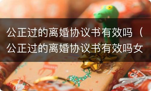公正过的离婚协议书有效吗（公正过的离婚协议书有效吗女方）