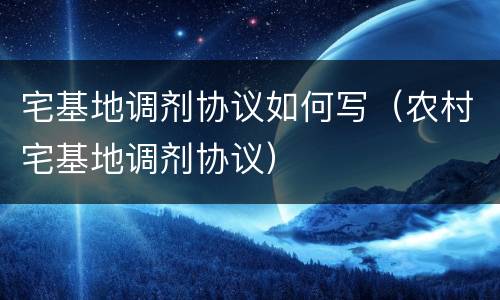 宅基地调剂协议如何写（农村宅基地调剂协议）