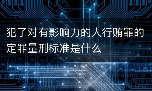 犯了对有影响力的人行贿罪的定罪量刑标准是什么