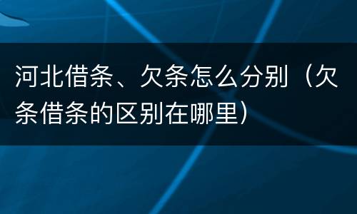 河北借条、欠条怎么分别（欠条借条的区别在哪里）