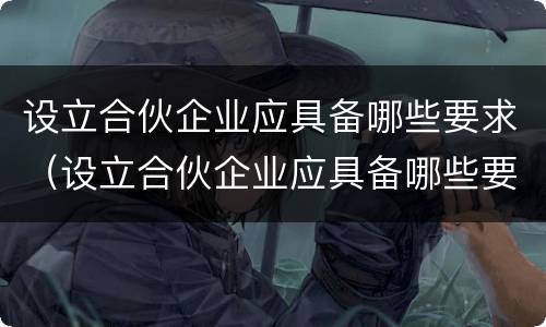 设立合伙企业应具备哪些要求（设立合伙企业应具备哪些要求呢）
