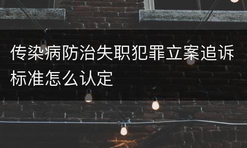 传染病防治失职犯罪立案追诉标准怎么认定