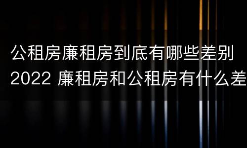 公租房廉租房到底有哪些差别2022 廉租房和公租房有什么差别