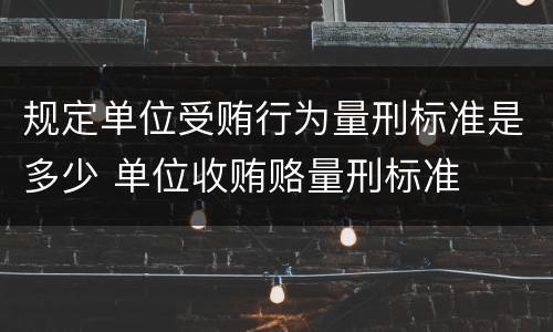 规定单位受贿行为量刑标准是多少 单位收贿赂量刑标准