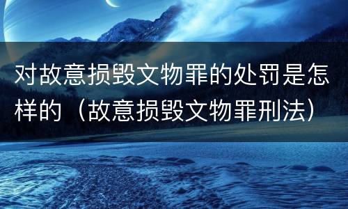 对故意损毁文物罪的处罚是怎样的（故意损毁文物罪刑法）