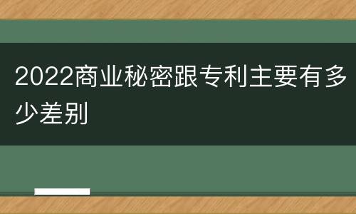 2022商业秘密跟专利主要有多少差别