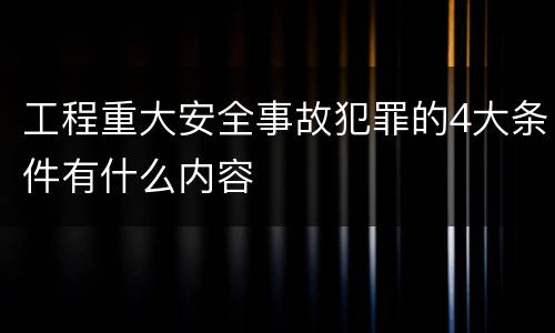 工程重大安全事故犯罪的4大条件有什么内容