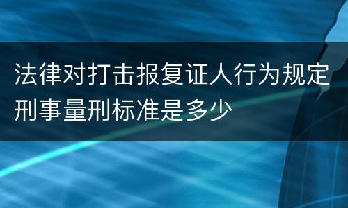 法律对打击报复证人行为规定刑事量刑标准是多少