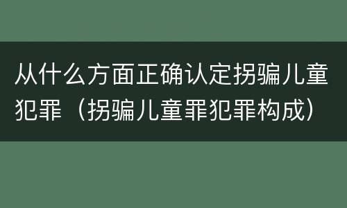 从什么方面正确认定拐骗儿童犯罪（拐骗儿童罪犯罪构成）