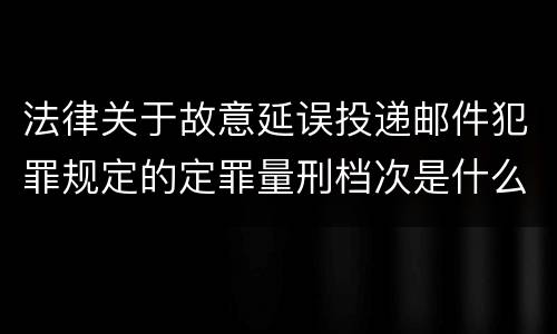 法律关于故意延误投递邮件犯罪规定的定罪量刑档次是什么
