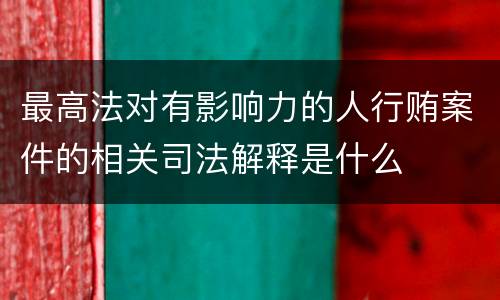 最高法对有影响力的人行贿案件的相关司法解释是什么