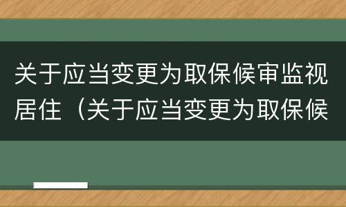 关于应当变更为取保候审监视居住（关于应当变更为取保候审监视居住的规定）
