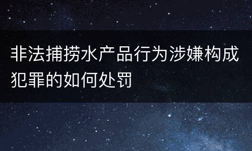 非法捕捞水产品行为涉嫌构成犯罪的如何处罚