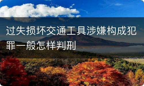 过失损坏交通工具涉嫌构成犯罪一般怎样判刑