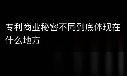 专利商业秘密不同到底体现在什么地方