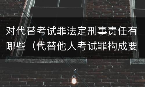 对代替考试罪法定刑事责任有哪些（代替他人考试罪构成要件有何规定）