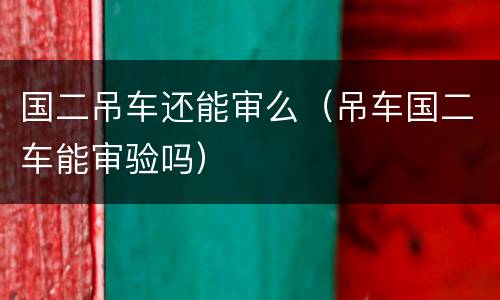 国二吊车还能审么（吊车国二车能审验吗）