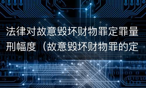 法律对故意毁坏财物罪定罪量刑幅度（故意毁坏财物罪的定罪量刑）