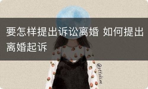 要怎样提出诉讼离婚 如何提出离婚起诉