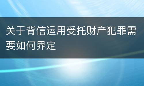 关于背信运用受托财产犯罪需要如何界定