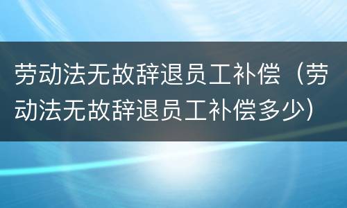 劳动法无故辞退员工补偿（劳动法无故辞退员工补偿多少）