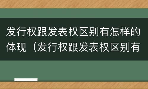 发行权跟发表权区别有怎样的体现（发行权跟发表权区别有怎样的体现）