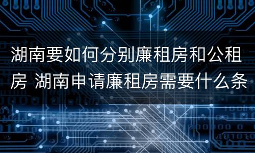 湖南要如何分别廉租房和公租房 湖南申请廉租房需要什么条件和资料