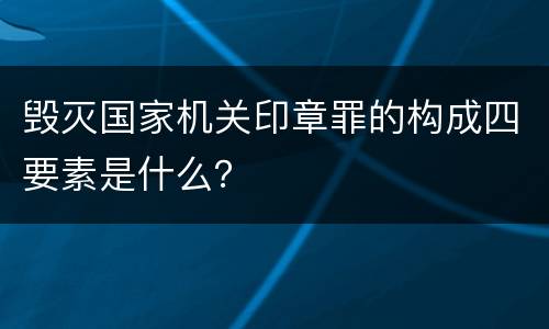 毁灭国家机关印章罪的构成四要素是什么？