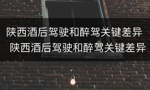 陕西酒后驾驶和醉驾关键差异 陕西酒后驾驶和醉驾关键差异在于