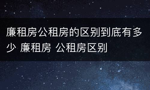廉租房公租房的区别到底有多少 廉租房 公租房区别