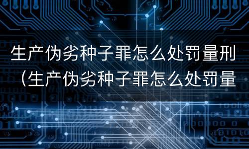 生产伪劣种子罪怎么处罚量刑（生产伪劣种子罪怎么处罚量刑多少）